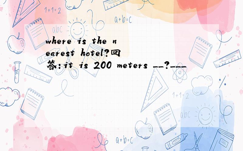 where is the nearest hotel?回答：it is 200 meters __?___