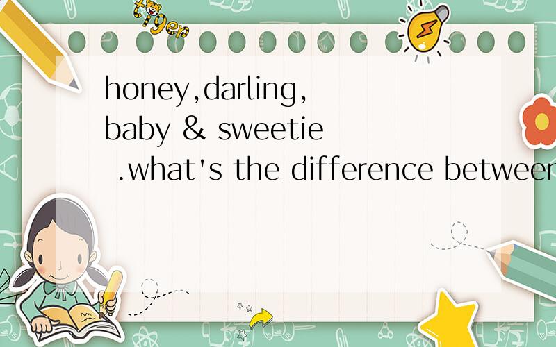 honey,darling,baby & sweetie .what's the difference between these 4 words above?