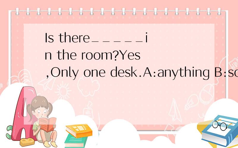 Is there_____in the room?Yes,Only one desk.A:anything B:someoneC:antone D:nothing（要求说出道理和翻译出句子）