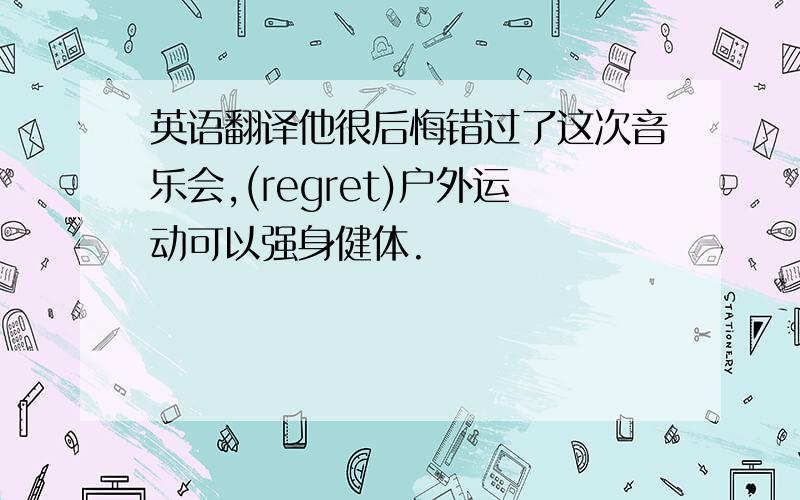 英语翻译他很后悔错过了这次音乐会,(regret)户外运动可以强身健体.