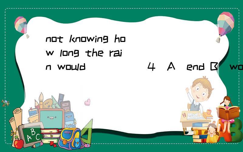 not knowing how long the rain would_____ 4．A．end B．work C．exist D．last 答案是D为什么A不行