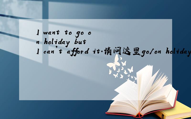I want to go on holiday but I can't afford it.请问这里go/on holiday 是分开解释的吧.对于此问题,有相关的例句吗?那么此处改为：I want to go for holiday but I can't afford it.