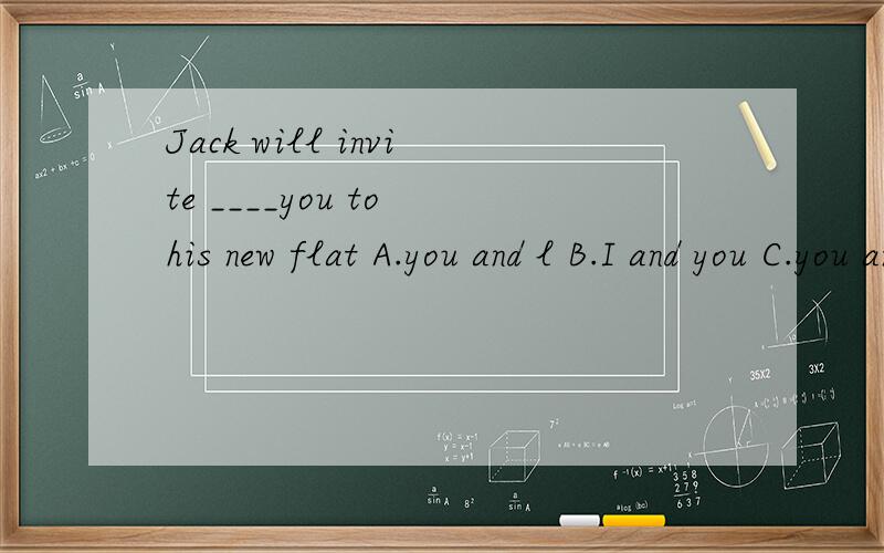 Jack will invite ____you to his new flat A.you and l B.I and you C.you and me D.me and you选哪个