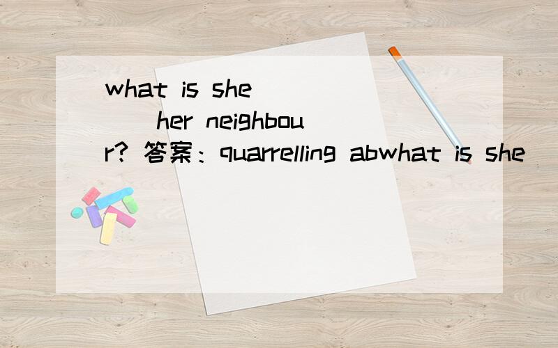 what is she_____her neighbour? 答案：quarrelling abwhat is she_____her  neighbour?答案：quarrelling about wth为什么