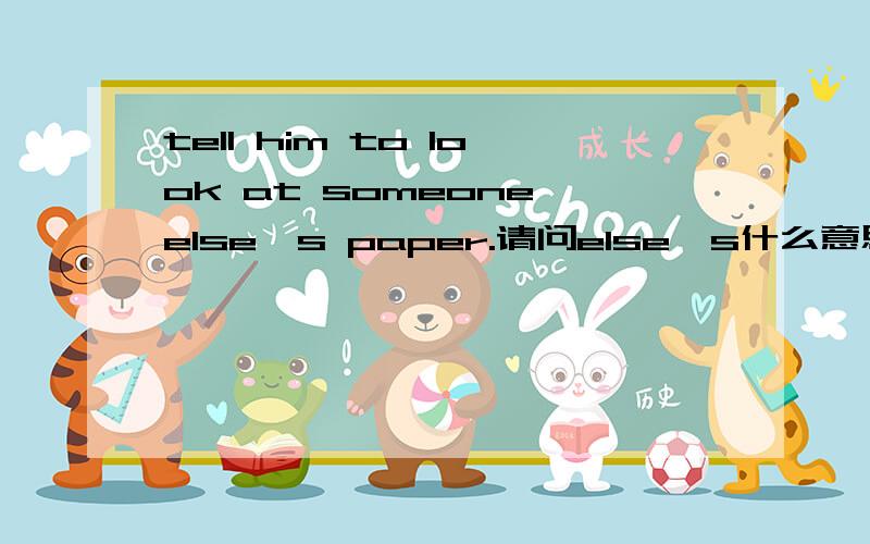 tell him to look at someone else`s paper.请问else`s什么意思?