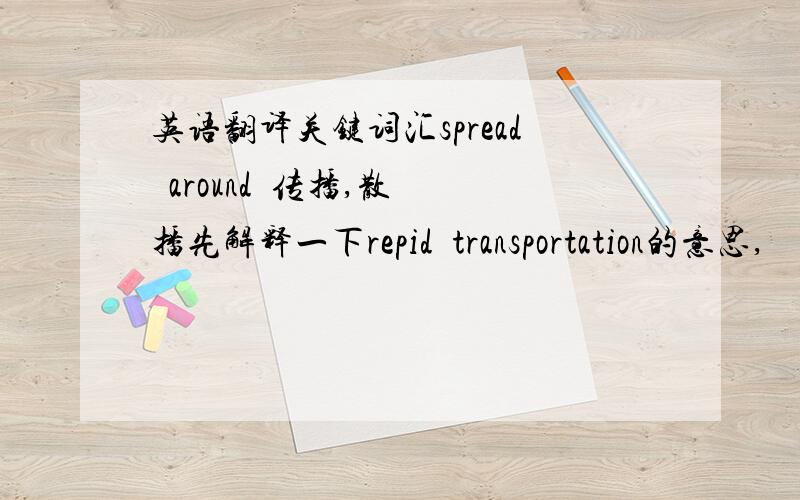 英语翻译关键词汇spread  around  传播,散播先解释一下repid  transportation的意思,