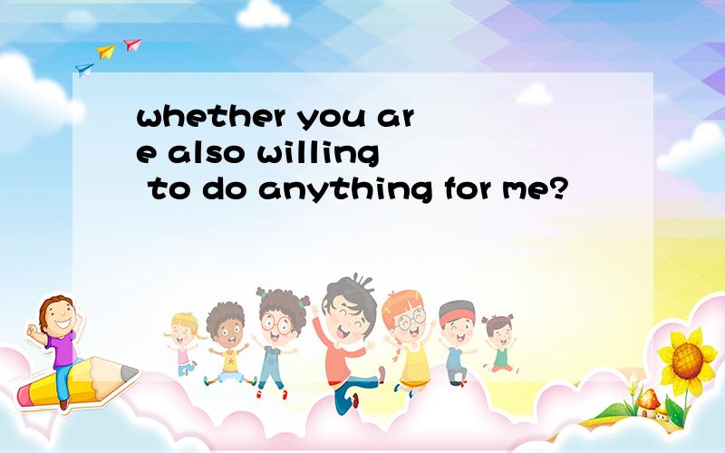 whether you are also willing to do anything for me?