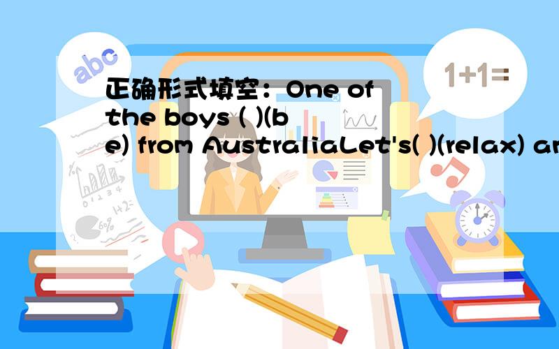 正确形式填空：One of the boys ( )(be) from AustraliaLet's( )(relax) and have a rest