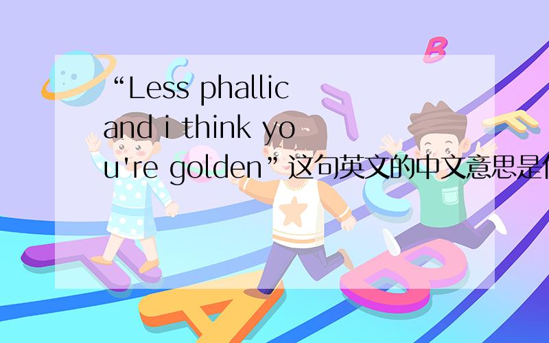 “Less phallic and i think you're golden”这句英文的中文意思是什么?