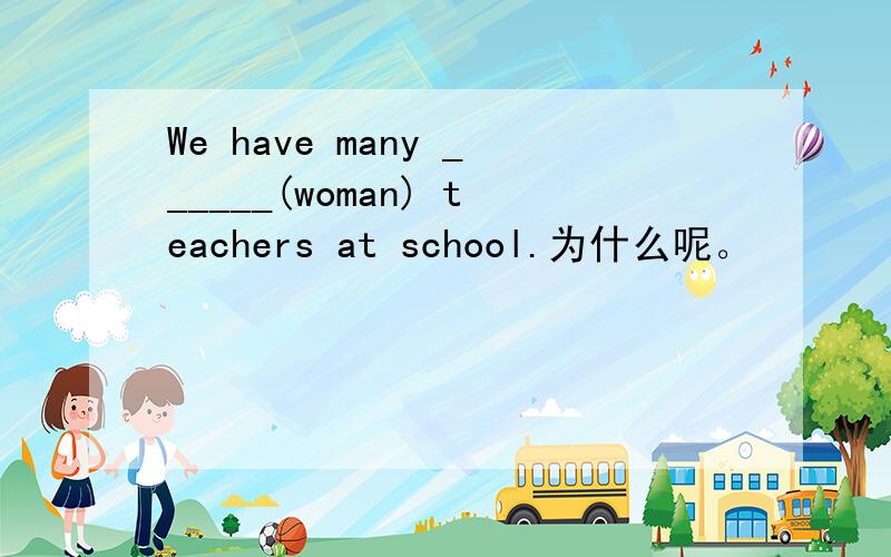 We have many ______(woman) teachers at school.为什么呢。