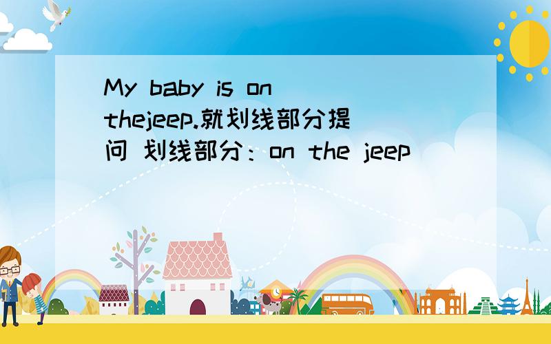My baby is on thejeep.就划线部分提问 划线部分：on the jeep