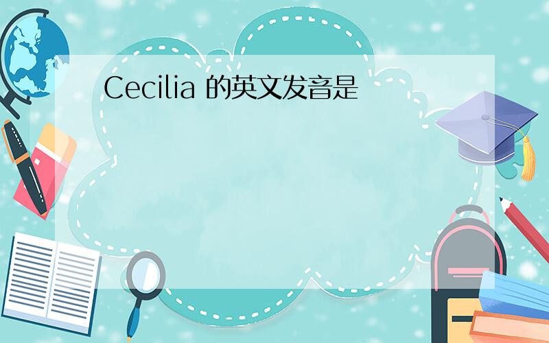 Cecilia 的英文发音是
