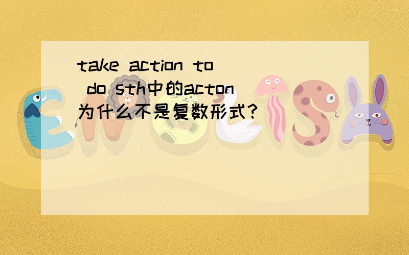 take action to do sth中的acton为什么不是复数形式?