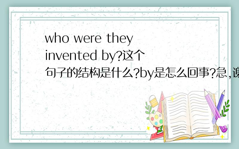 who were they invented by?这个句子的结构是什么?by是怎么回事?急,谢谢帮助.