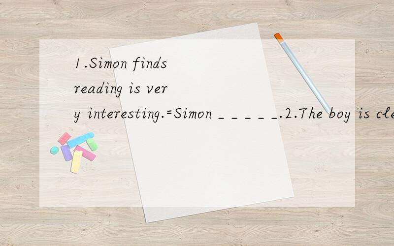 1.Simon finds reading is very interesting.=Simon _ _ _ _ _.2.The boy is cleverer than the other students.=The boy is _ _ _ _ the students.3.You needn't get there before 8:00 a.m.=You _ _ _ get there before 8:00 a.m.4.They didn't stop to have a rest u