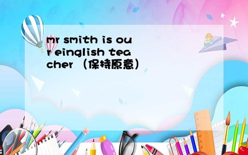 mr smith is our einglish teacher （保持原意）