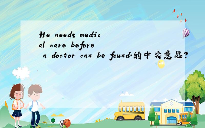 He needs medical care before a doctor can be found.的中文意思?