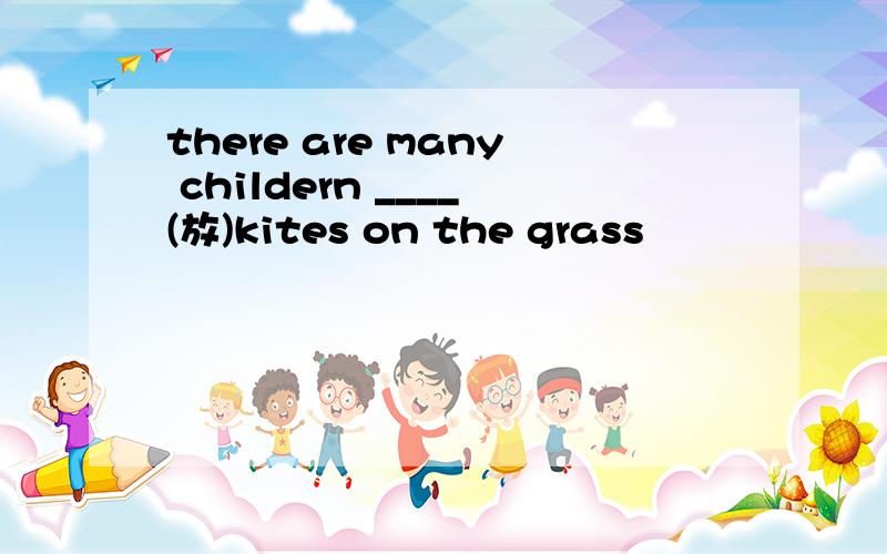 there are many childern ____(放)kites on the grass