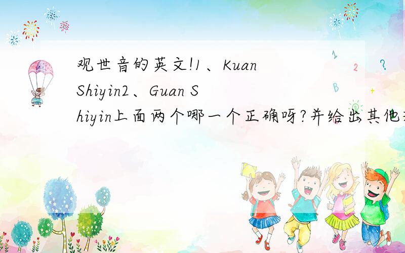 观世音的英文!1、Kuan Shiyin2、Guan Shiyin上面两个哪一个正确呀?并给出其他理由,如果有其他答案请作答.