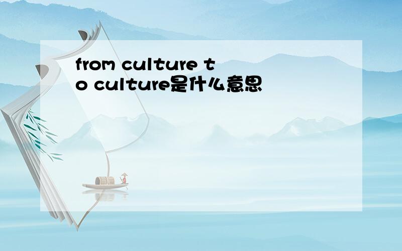 from culture to culture是什么意思
