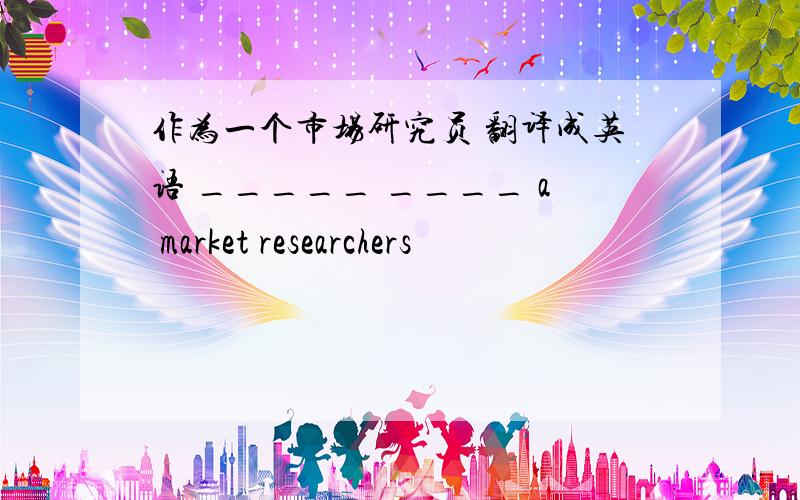 作为一个市场研究员 翻译成英语 _____ ____ a market researchers