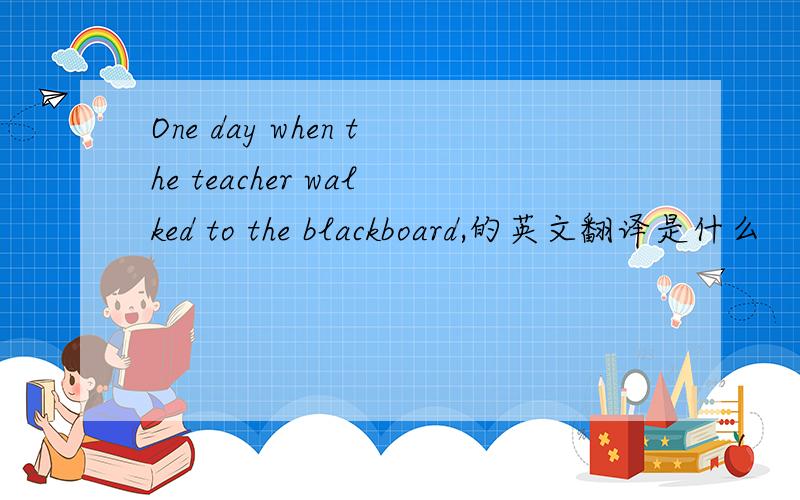 One day when the teacher walked to the blackboard,的英文翻译是什么