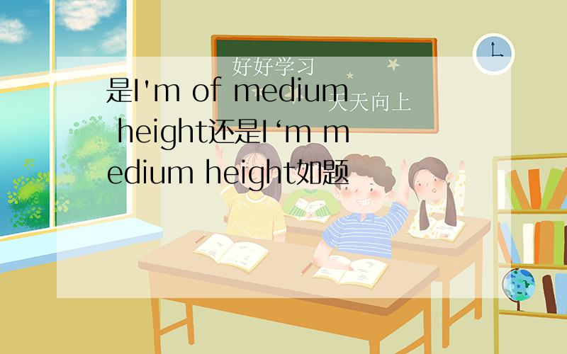 是I'm of medium height还是I‘m medium height如题