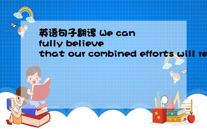 英语句子翻译 We can fully believe that our combined efforts will rewards.