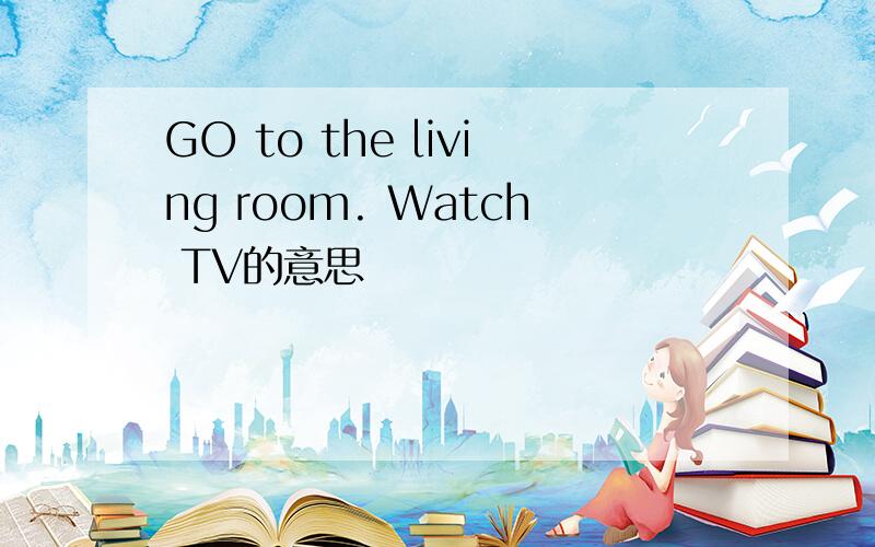 GO to the living room. Watch TV的意思
