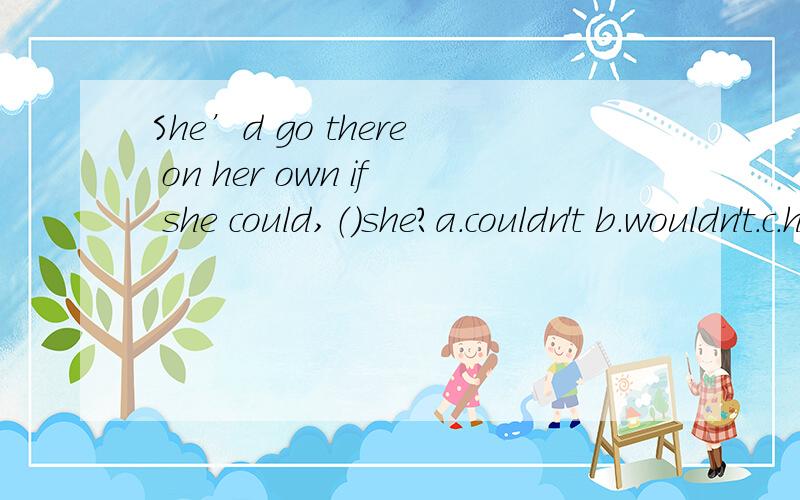 She’d go there on her own if she could,（）she?a.couldn't b.wouldn't.c.hadn't.d.should