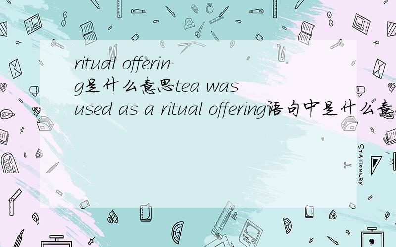 ritual offering是什么意思tea was used as a ritual offering语句中是什么意思呢？