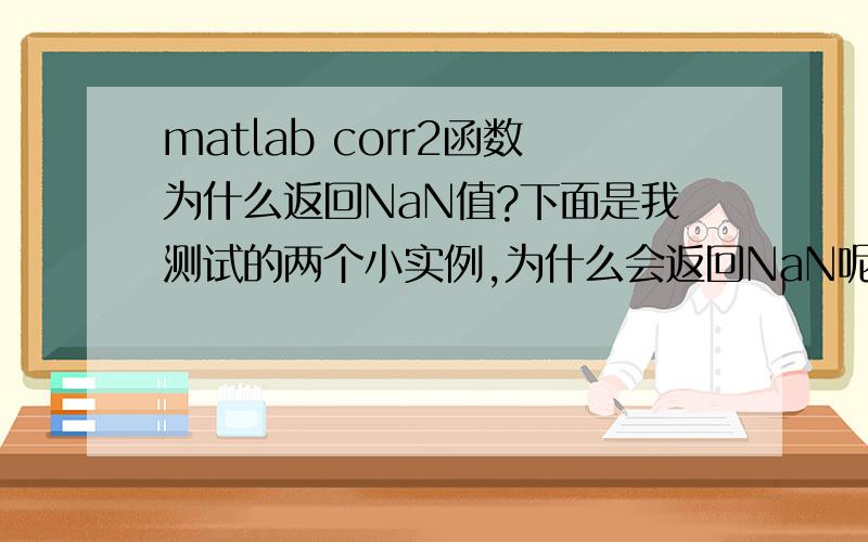 matlab corr2函数为什么返回NaN值?下面是我测试的两个小实例,为什么会返回NaN呢?>> a=[1,2,3;4,5,6]a =1 2 34 5 6>> b=[1,2,3;4,5,6]b =1 2 34 5 6>> corr2(a,b)ans =1>> a=ones(2,3)a =1 1 11 1 1>> b=ab =1 1 11 1 1>> corr2(a,b)ans =NaN