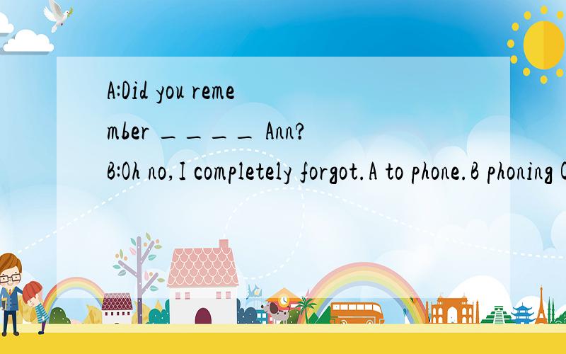 A:Did you remember ____ Ann?B:Oh no,I completely forgot.A to phone.B phoning C phone我想问一下,为什么不选B?A和B有什么区别