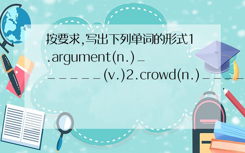 按要求,写出下列单词的形式1.argument(n.)______(v.)2.crowd(n.)_______(adj.)3.friend(n.)______(adj.)4.suddenly(adv.)______(n.)5.hurry(n.&v.)_______(adv.)6.assist(v.)_______(n.)7.robbery(n.)________(v.)