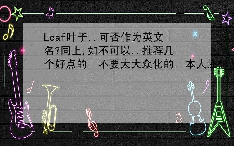 Leaf叶子..可否作为英文名?同上,如不可以..推荐几个好点的..不要太大众化的..本人还想改中文名,中文名中有哪些较有涵义的字作名字会好听些呢?