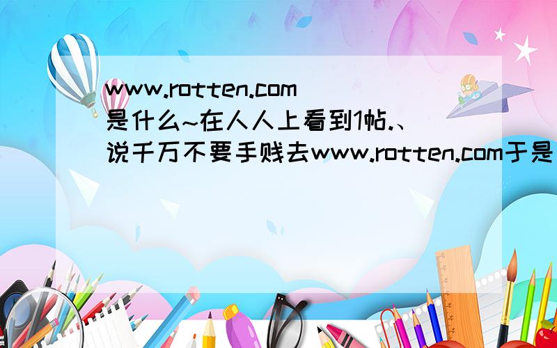 www.rotten.com是什么~在人人上看到1帖.、说千万不要手贱去www.rotten.com于是我手贱了= =＋全英文不懂啊啊啊.求解释QAQ