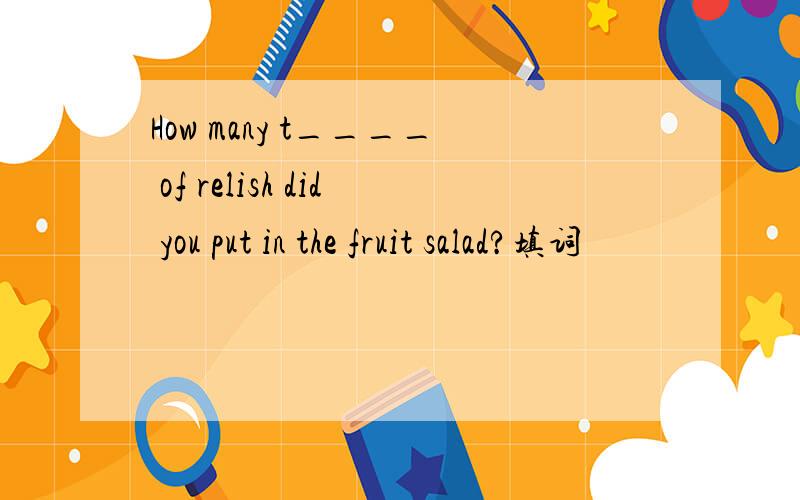 How many t____ of relish did you put in the fruit salad?填词
