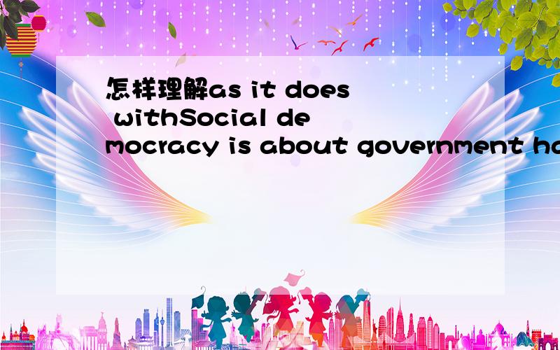 怎样理解as it does withSocial democracy is about government having a role in improving people’s lives — as it does with Medicare.