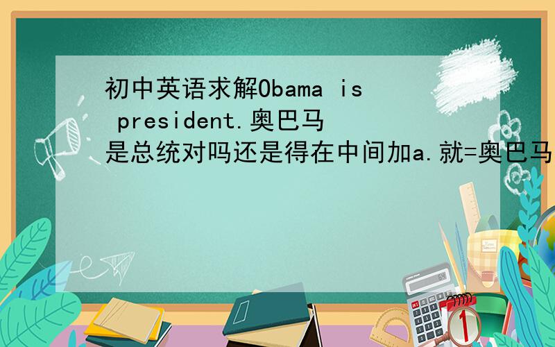 初中英语求解Obama is president.奥巴马是总统对吗还是得在中间加a.就=奥巴马是一个总统吗?总统是职位和其他doctor用法是一样的吧.那不加a是不是hi错的