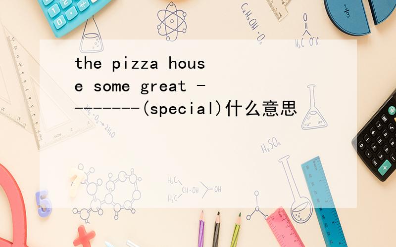 the pizza house some great --------(special)什么意思