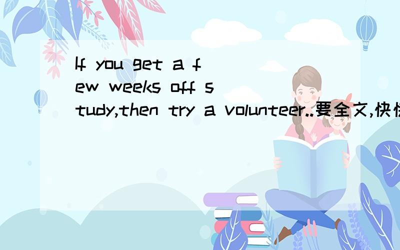 If you get a few weeks off study,then try a volunteer..要全文,快快快快快快!