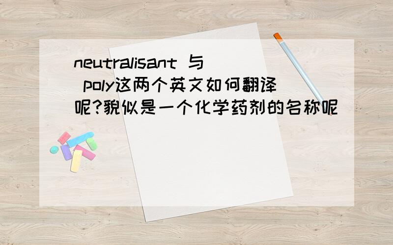 neutralisant 与 poly这两个英文如何翻译呢?貌似是一个化学药剂的名称呢