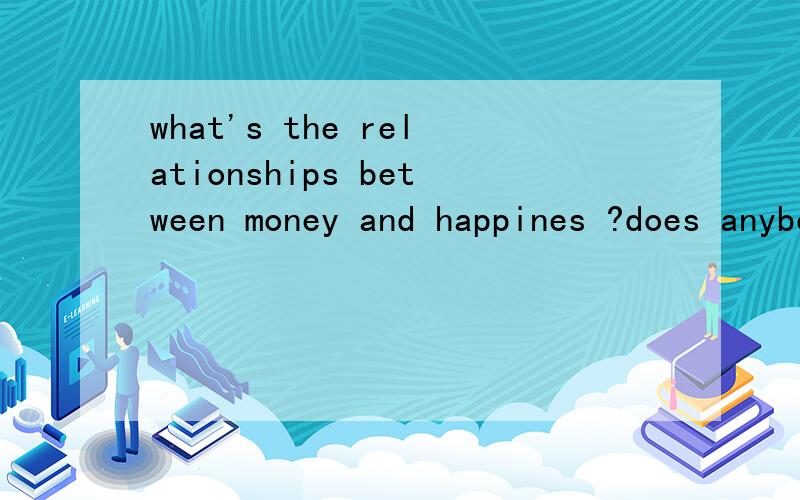 what's the relationships between money and happines ?does anybody knows it ?