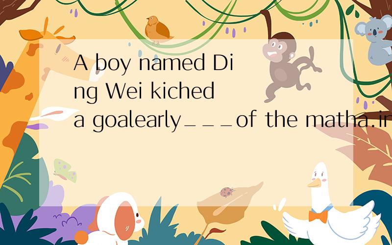 A boy named Ding Wei kiched a goalearly___of the matha.in the one halfb.in the first halfc.for the first half d.for half one