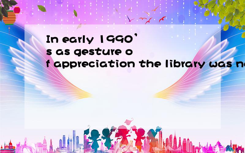 In early 1990’s as gesture of appreciation the library was named afteIn__ early 1990’s as__ gesture of appreciation the library was named after the businessmen who donated most of the money with which to build it.A.the;a B.the;the C./;the D.an;/