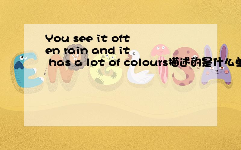 You see it often rain and it has a lot of colours描述的是什么单词?