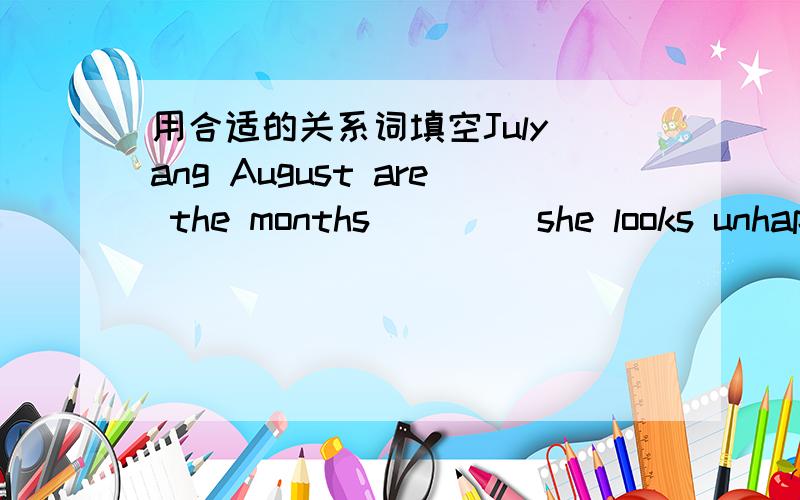 用合适的关系词填空July ang August are the months ____she looks unhappy today