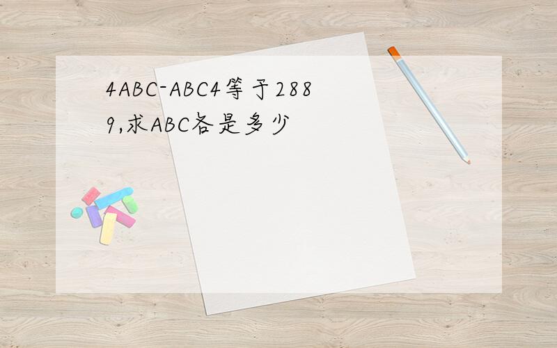 4ABC-ABC4等于2889,求ABC各是多少