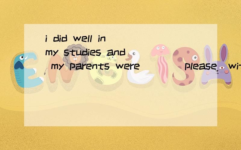 i did well in my studies and my parents were ( )(please)with me