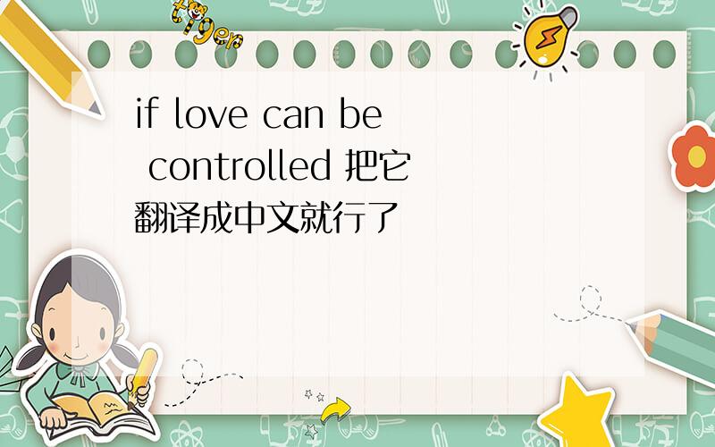 if love can be controlled 把它翻译成中文就行了